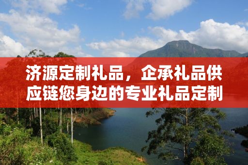 济源定制礼品，企承礼品供应链您身边的专业礼品定制公司