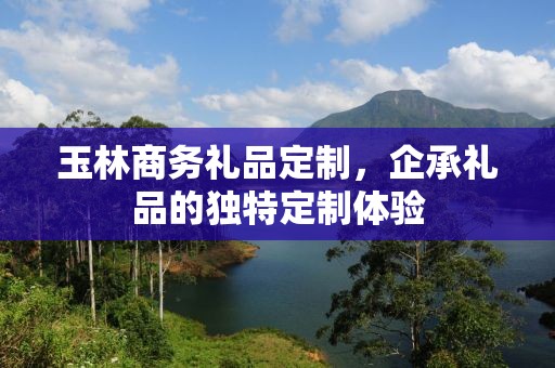 玉林商务礼品定制，企承礼品的独特定制体验